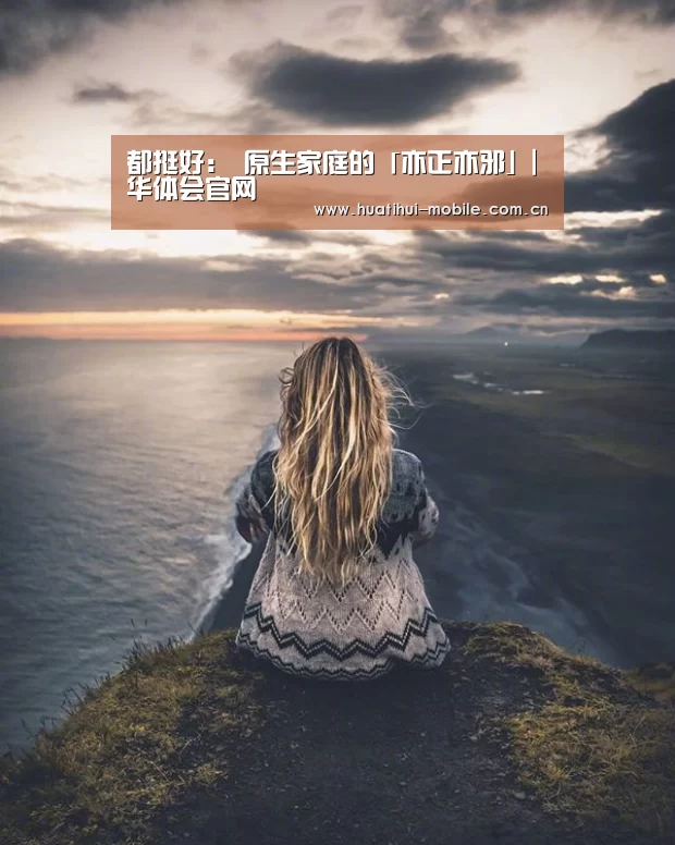 都挺好: 原生家庭的「亦正亦邪」|华体会官网(图2) 华体会下载
