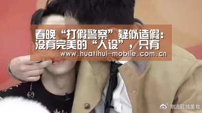 春晚“打假警察”疑似造假:没有完美的“人设”,只有不断努力的-hth中国(图3) 华体会下载