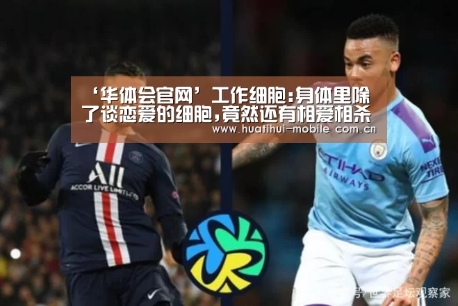 ‘华体会官网’工作细胞:身体里除了谈恋爱的细胞,竟然还有相爱相杀的兄弟(图1) hth中国