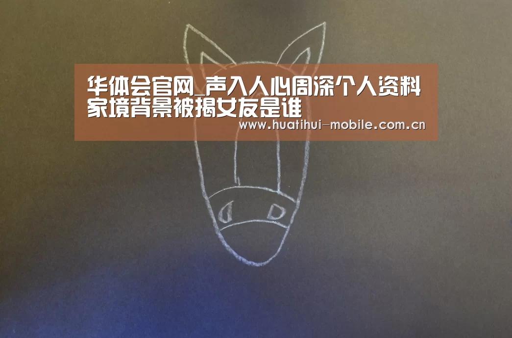 华体会官网_声入人心周深个人资料家境背景被揭女友是谁(图1) hth中国
